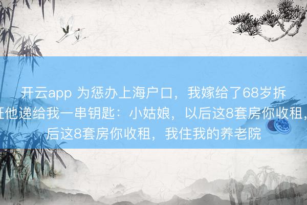 开云app 为惩办上海户口，我嫁给了68岁拆迁户大爷，领完证他递给我一串钥匙：小姑娘，以后这8套房你收租，我住我的养老院