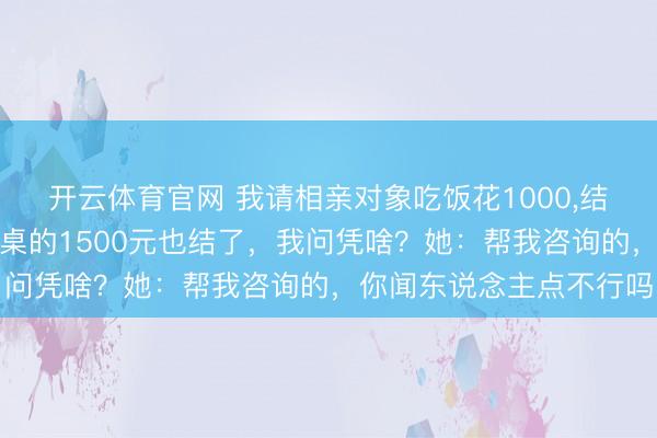 开云体育官网 我请相亲对象吃饭花1000,结账时她说让我把闺蜜那桌的1500元也结了,我问凭啥?她:帮我咨询的,你闻东说念主点不行吗