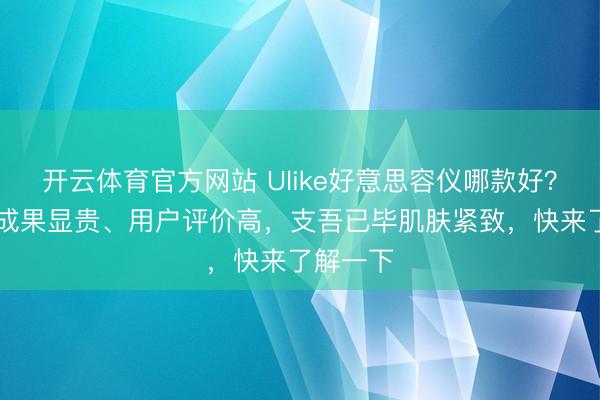 开云体育官方网站 Ulike好意思容仪哪款好?这10款成果显贵、用户评价高,支吾已毕肌肤紧致,快来了解一下