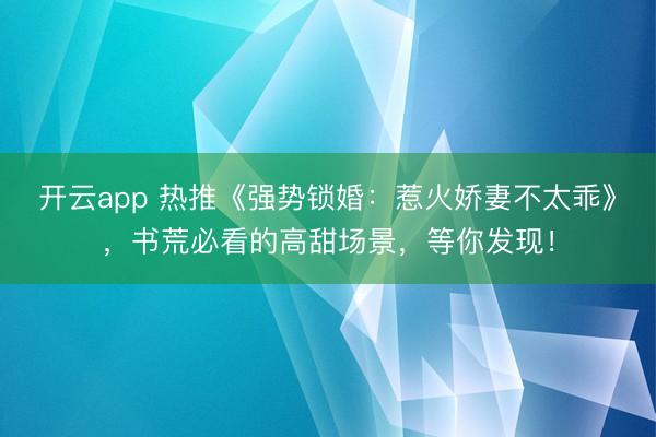 开云app 热推《强势锁婚:惹火娇妻不太乖》,书荒必看的高甜场景,等你发现!