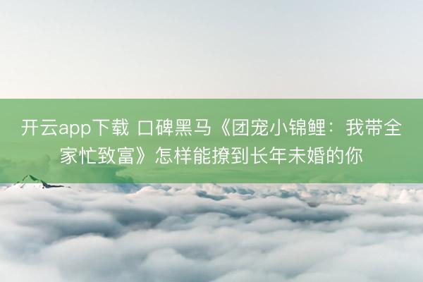 开云app下载 口碑黑马《团宠小锦鲤：我带全家忙致富》怎样能撩到长年未婚的你