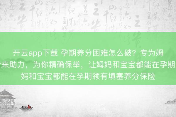 开云app下载 孕期养分困难怎么破？专为姆妈量身打造的奶粉来助力，为你精确保举，让姆妈和宝宝都能在孕期领有填塞养分保险
