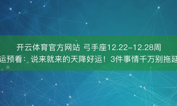 开云体育官方网站 弓手座12.22-12.28周运预看：说来就来的天降好运！3件事情千万别拖延