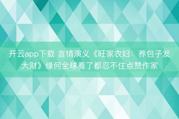 开云app下载 言情演义《旺家农妇：养包子发大财》缘何全球看了都忍不住点赞作家