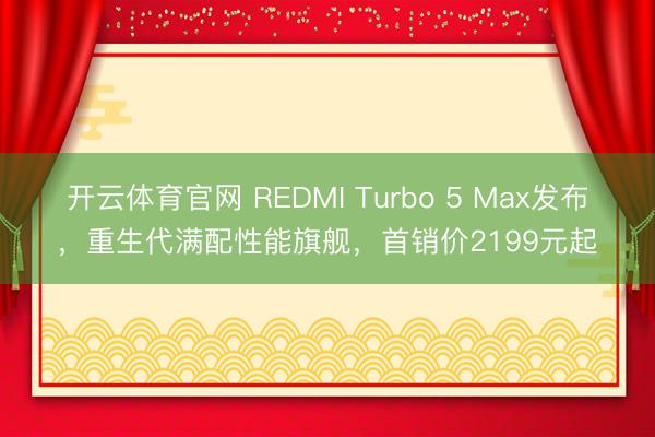 开云体育官网 REDMI Turbo 5 Max发布，重生代满配性能旗舰，首销价2199元起