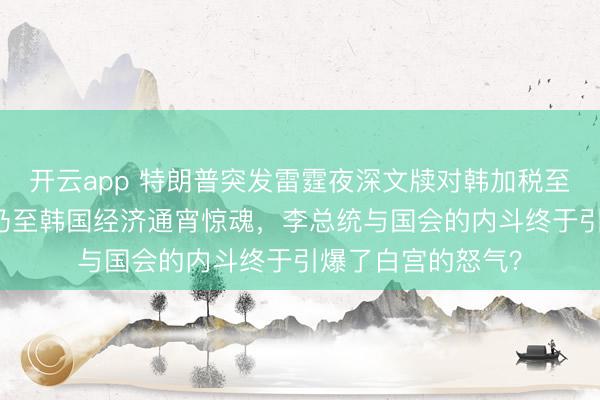 开云app 特朗普突发雷霆夜深文牍对韩加税至25%，当代汽车乃至韩国经济通宵惊魂，李总统与国会的内斗终于引爆了白宫的怒气？