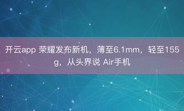 开云app 荣耀发布新机,薄至6.1mm,轻至155g,从头界说 Air手机