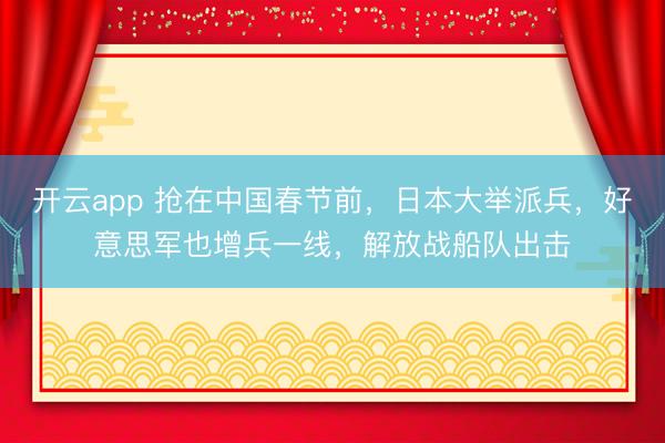 开云app 抢在中国春节前，日本大举派兵，好意思军也增兵一线，解放战船队出击