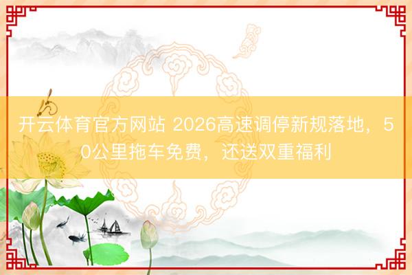 开云体育官方网站 2026高速调停新规落地,50公里拖车免费,还送双重福利