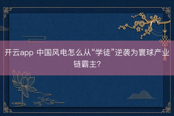 开云app 中国风电怎么从“学徒”逆袭为寰球产业链霸主？