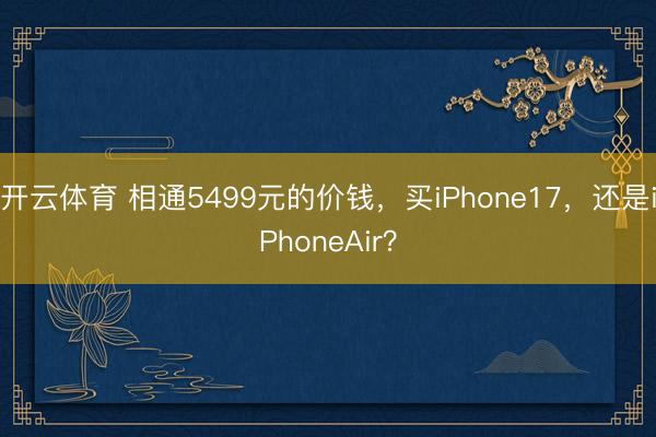开云体育 相通5499元的价钱，买iPhone17，还是iPhoneAir？
