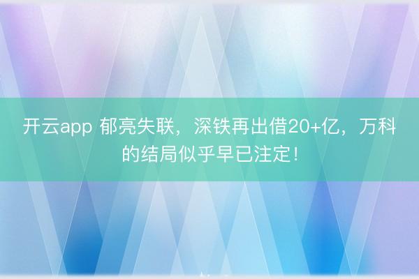 开云app 郁亮失联，深铁再出借20+亿，万科的结局似乎早已注定！