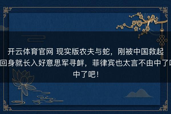 开云体育官网 现实版农夫与蛇，刚被中国救起，回身就长入好意思军寻衅，菲律宾也太言不由中了吧！