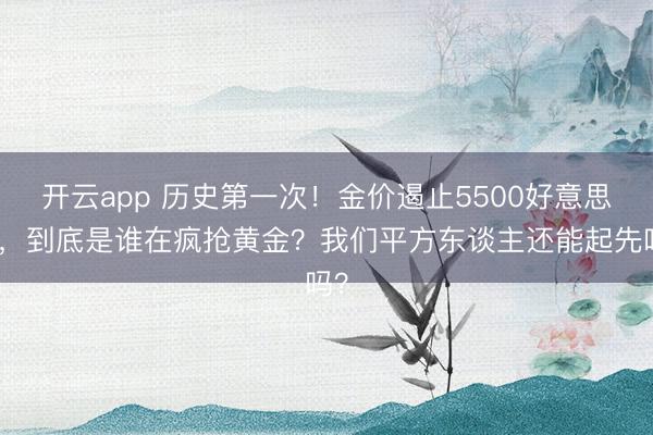 开云app 历史第一次！金价遏止5500好意思元，到底是谁在疯抢黄金？我们平方东谈主还能起先吗？
