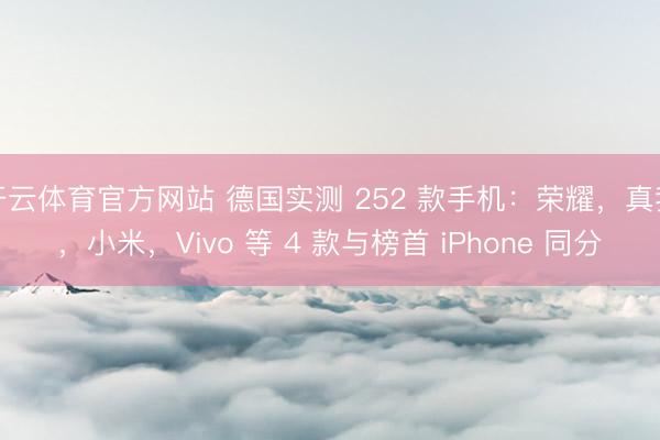 开云体育官方网站 德国实测 252 款手机：荣耀，真我，小米，Vivo 等 4 款与榜首 iPhone 同分