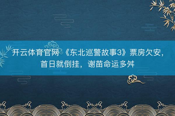 开云体育官网 《东北巡警故事3》票房欠安，首日就倒挂，谢苗命运多舛