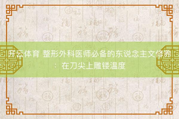开云体育 整形外科医师必备的东说念主文修养：在刀尖上雕镂温度