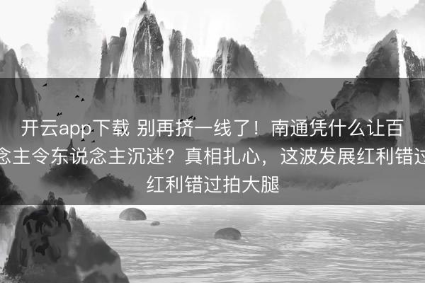 开云app下载 别再挤一线了!南通凭什么让百万东说念主令东说念主沉迷?真相扎心,这波发展红利错过拍大腿