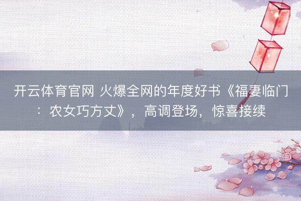 开云体育官网 火爆全网的年度好书《福妻临门：农女巧方丈》，高调登场，惊喜接续