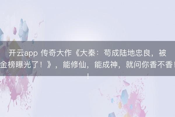 开云app 传奇大作《大秦：苟成陆地忠良，被金榜曝光了！》，能修仙，能成神，就问你香不香！