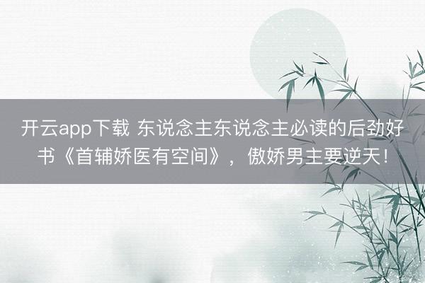 开云app下载 东说念主东说念主必读的后劲好书《首辅娇医有空间》，傲娇男主要逆天！