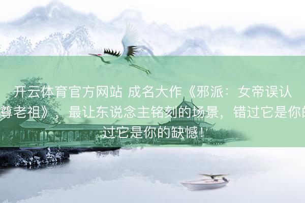 开云体育官方网站 成名大作《邪派:女帝误认我是魔尊老祖》,最让东说念主铭刻的场景,错过它是你的缺憾!