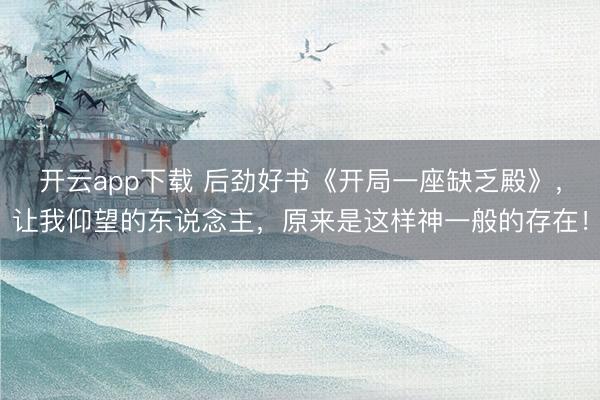 开云app下载 后劲好书《开局一座缺乏殿》，让我仰望的东说念主，原来是这样神一般的存在！