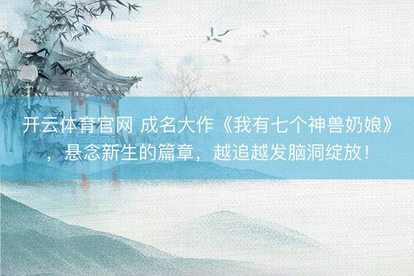 开云体育官网 成名大作《我有七个神兽奶娘》,悬念新生的篇章,越追越发脑洞绽放!