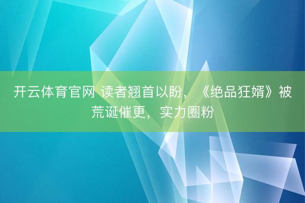 开云体育官网 读者翘首以盼，《绝品狂婿》被荒诞催更，实力圈粉