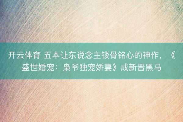 开云体育 五本让东说念主镂骨铭心的神作，《盛世婚宠：枭爷独宠娇妻》成新晋黑马