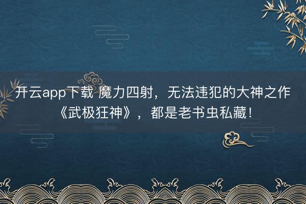 开云app下载 魔力四射，无法违犯的大神之作《武极狂神》，都是老书虫私藏！