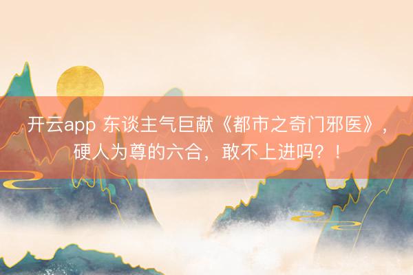 开云app 东谈主气巨献《都市之奇门邪医》,硬人为尊的六合,敢不上进吗?!