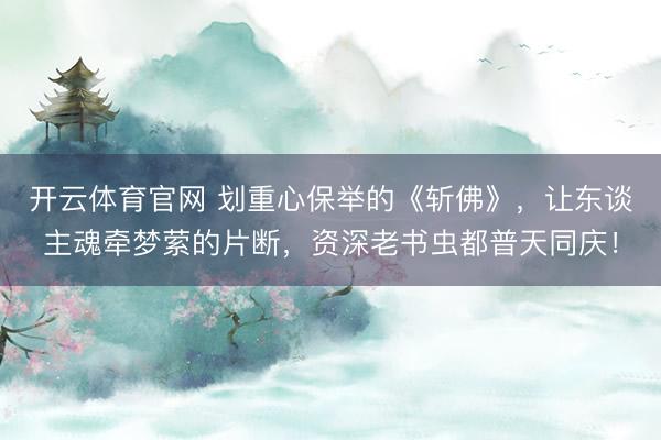 开云体育官网 划重心保举的《斩佛》，让东谈主魂牵梦萦的片断，资深老书虫都普天同庆！