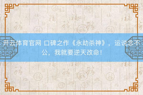 开云体育官网 口碑之作《永劫杀神》，运说念不公，我就要逆天改命！