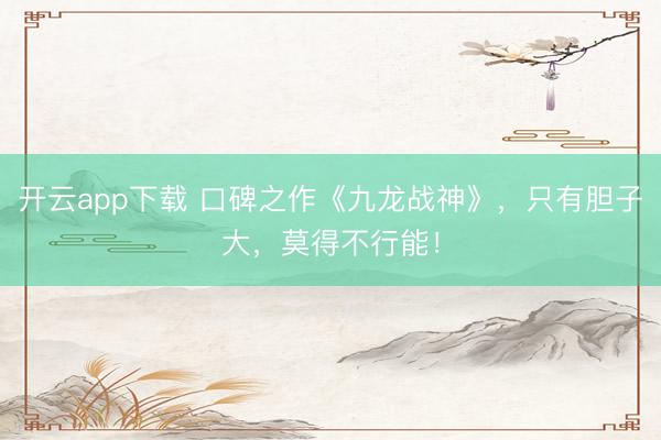 开云app下载 口碑之作《九龙战神》，只有胆子大，莫得不行能！