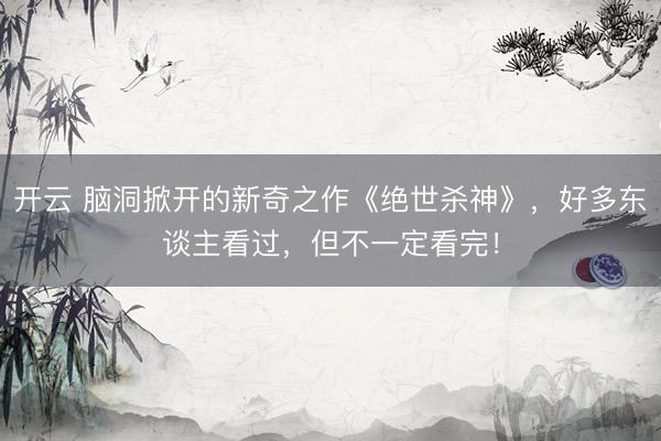 开云 脑洞掀开的新奇之作《绝世杀神》，好多东谈主看过，但不一定看完！