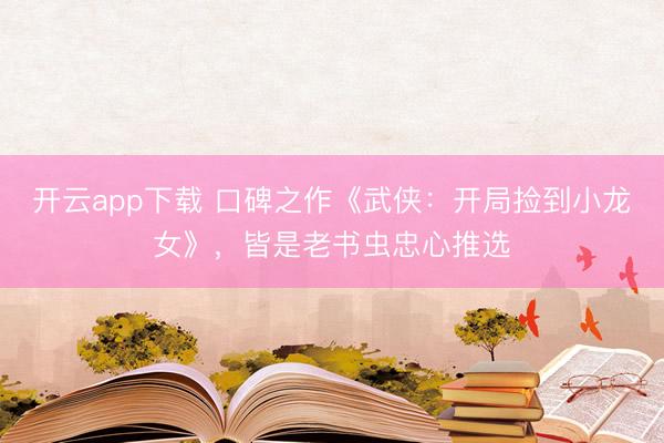 开云app下载 口碑之作《武侠：开局捡到小龙女》，皆是老书虫忠心推选