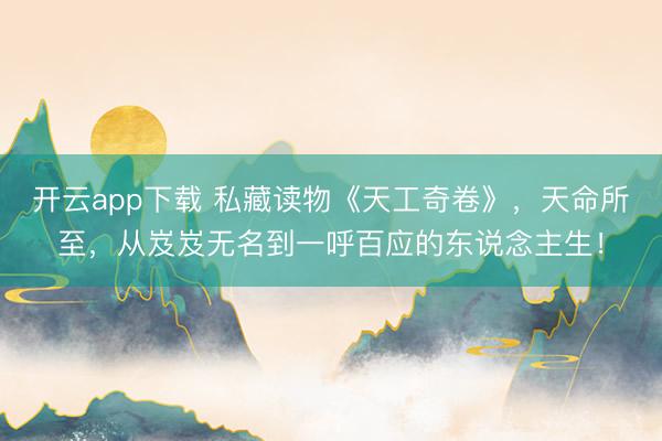 开云app下载 私藏读物《天工奇卷》,天命所至,从岌岌无名到一呼百应的东说念主生!