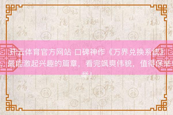开云体育官方网站 口碑神作《万界兑换系统》，最能激起兴趣的篇章，看完飒爽伟貌，值得保举！
