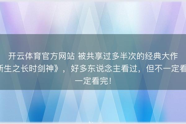 开云体育官方网站 被共享过多半次的经典大作《新生之长时剑神》,好多东说念主看过,但不一定看完!
