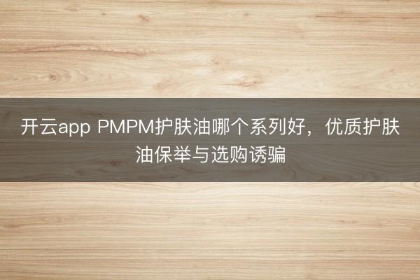 开云app PMPM护肤油哪个系列好，优质护肤油保举与选购诱骗