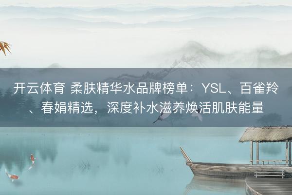 开云体育 柔肤精华水品牌榜单：YSL、百雀羚、春娟精选，深度补水滋养焕活肌肤能量