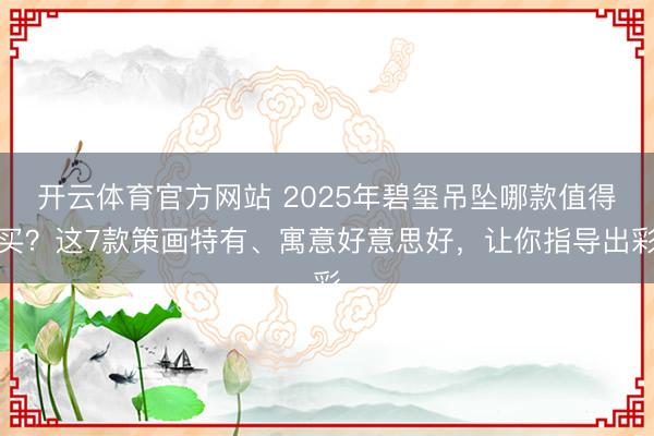 开云体育官方网站 2025年碧玺吊坠哪款值得买?这7款策画特有、寓意好意思好,让你指导出彩