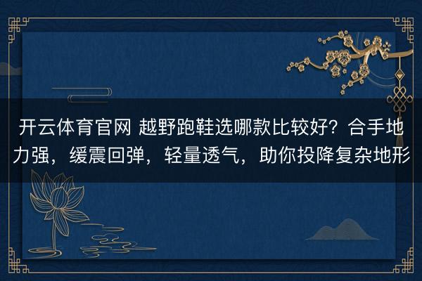 开云体育官网 越野跑鞋选哪款比较好?合手地力强,缓震回弹,轻量透气,助你投降复杂地形