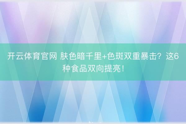 开云体育官网 肤色暗千里+色斑双重暴击？这6种食品双向提亮！