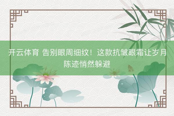 开云体育 告别眼周细纹!这款抗皱眼霜让岁月陈迹悄然躲避