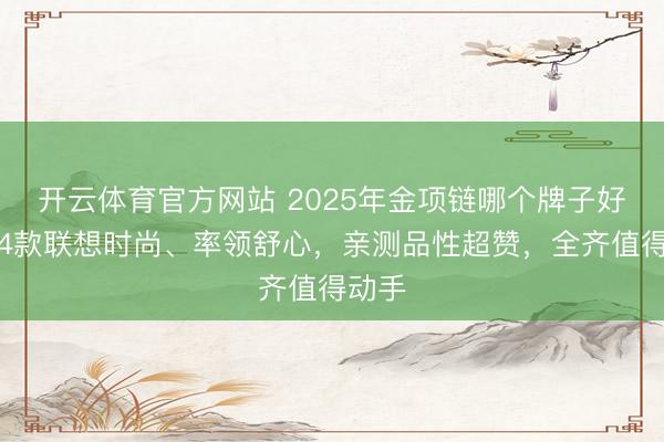 开云体育官方网站 2025年金项链哪个牌子好？这4款联想时尚、率领舒心，亲测品性超赞，全齐值得动手