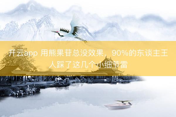 开云app 用熊果苷总没效果，90%的东谈主王人踩了这几个小细节雷
