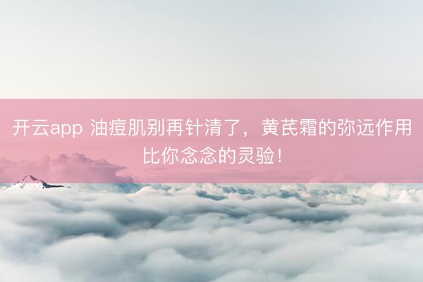 开云app 油痘肌别再针清了,黄芪霜的弥远作用比你念念的灵验!