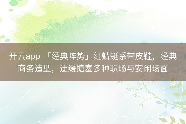 开云app 「经典阵势」红蜻蜓系带皮鞋，经典商务造型，迂缓搪塞多种职场与安闲场面